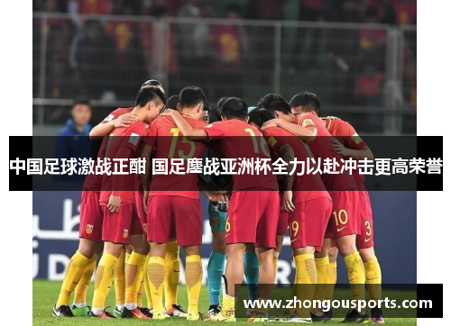 中国足球激战正酣 国足鏖战亚洲杯全力以赴冲击更高荣誉