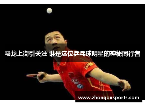马龙上街引关注 谁是这位乒乓球明星的神秘同行者