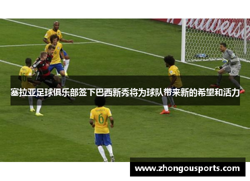 塞拉亚足球俱乐部签下巴西新秀将为球队带来新的希望和活力