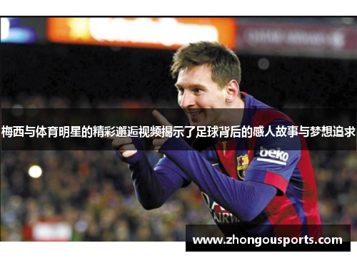 梅西与体育明星的精彩邂逅视频揭示了足球背后的感人故事与梦想追求