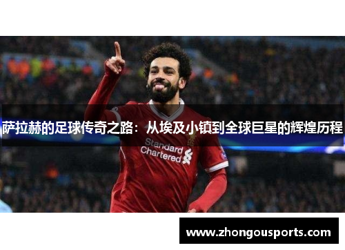 萨拉赫的足球传奇之路：从埃及小镇到全球巨星的辉煌历程