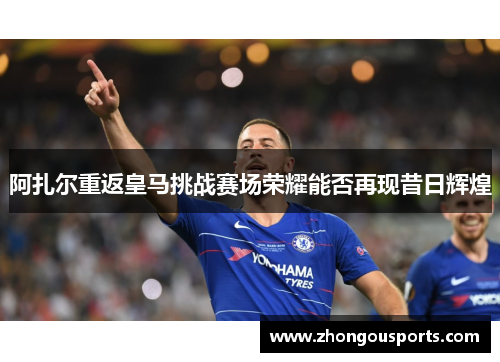 阿扎尔重返皇马挑战赛场荣耀能否再现昔日辉煌
